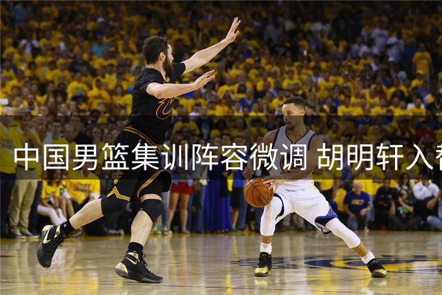 中国男篮集训阵容微调 胡明轩入替高诗岩冯傲